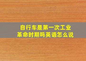 自行车是第一次工业革命时期吗英语怎么说