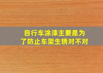 自行车涂漆主要是为了防止车架生锈对不对