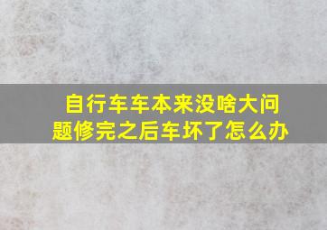 自行车车本来没啥大问题修完之后车坏了怎么办