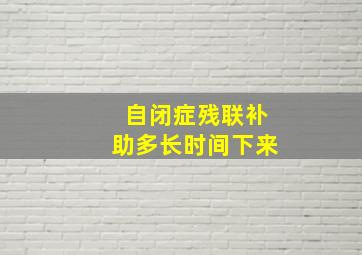 自闭症残联补助多长时间下来