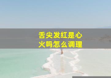 舌尖发红是心火吗怎么调理