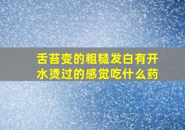 舌苔变的粗糙发白有开水烫过的感觉吃什么药