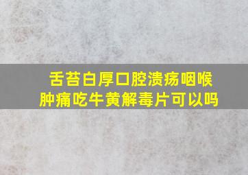 舌苔白厚口腔溃疡咽喉肿痛吃牛黄解毒片可以吗