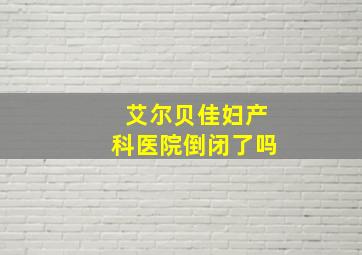 艾尔贝佳妇产科医院倒闭了吗