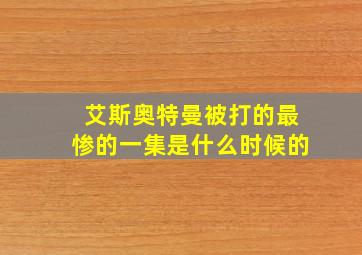 艾斯奥特曼被打的最惨的一集是什么时候的