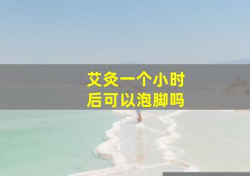 艾灸一个小时后可以泡脚吗