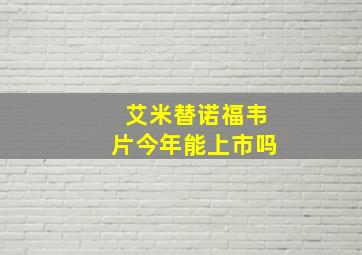 艾米替诺福韦片今年能上市吗