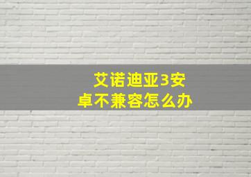 艾诺迪亚3安卓不兼容怎么办