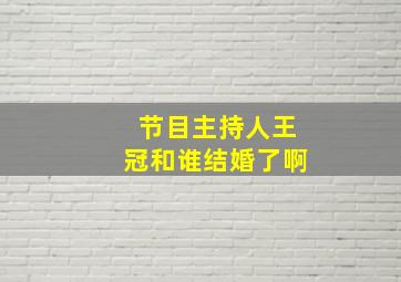 节目主持人王冠和谁结婚了啊