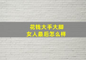 花钱大手大脚女人最后怎么样