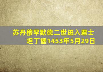 苏丹穆罕默德二世进入君士坦丁堡1453年5月29日