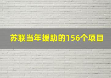 苏联当年援助的156个项目