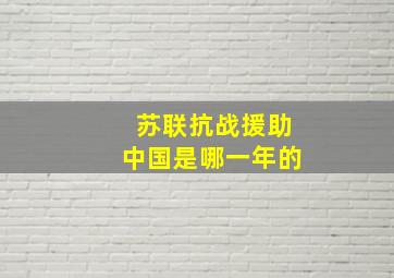 苏联抗战援助中国是哪一年的