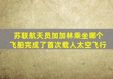 苏联航天员加加林乘坐哪个飞船完成了首次载人太空飞行