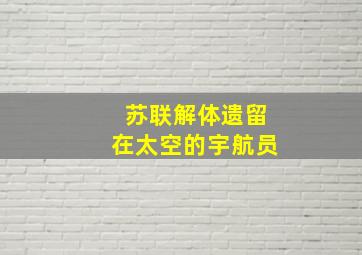 苏联解体遗留在太空的宇航员