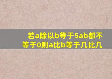 若a除以b等于5ab都不等于0则a比b等于几比几