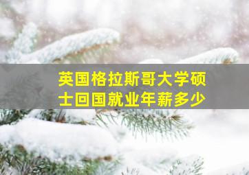 英国格拉斯哥大学硕士回国就业年薪多少