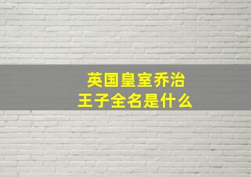 英国皇室乔治王子全名是什么