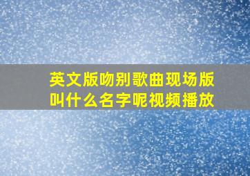 英文版吻别歌曲现场版叫什么名字呢视频播放