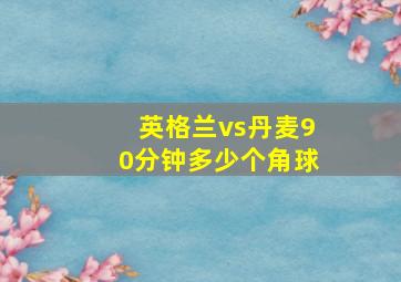 英格兰vs丹麦90分钟多少个角球