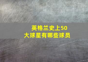 英格兰史上50大球星有哪些球员