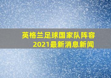 英格兰足球国家队阵容2021最新消息新闻