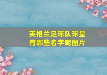 英格兰足球队球星有哪些名字呢图片