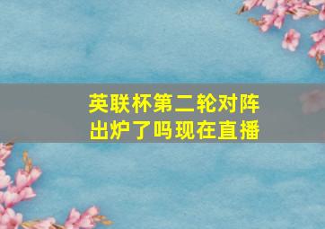 英联杯第二轮对阵出炉了吗现在直播