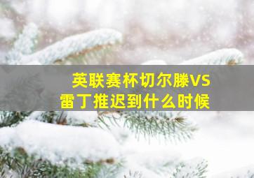 英联赛杯切尔滕VS雷丁推迟到什么时候