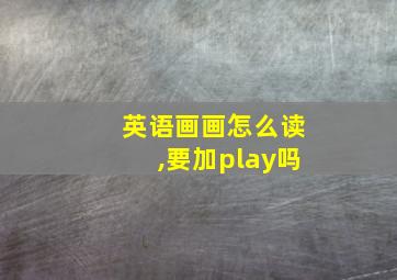 英语画画怎么读,要加play吗