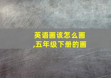 英语画该怎么画,五年级下册的画