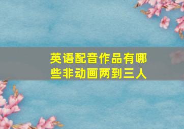 英语配音作品有哪些非动画两到三人