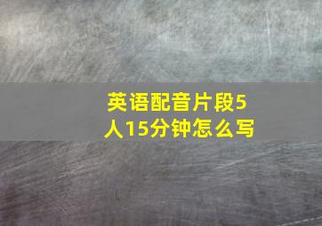 英语配音片段5人15分钟怎么写