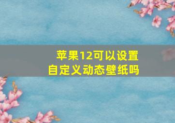 苹果12可以设置自定义动态壁纸吗