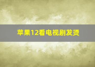 苹果12看电视剧发烫