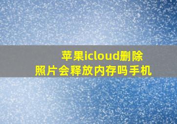 苹果icloud删除照片会释放内存吗手机