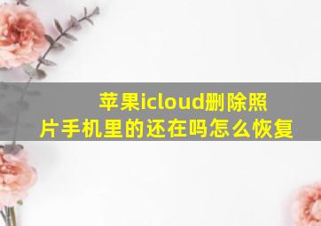 苹果icloud删除照片手机里的还在吗怎么恢复