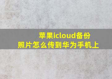 苹果icloud备份照片怎么传到华为手机上