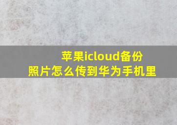 苹果icloud备份照片怎么传到华为手机里