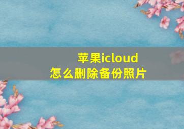 苹果icloud怎么删除备份照片