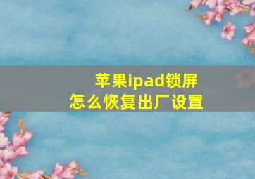 苹果ipad锁屏怎么恢复出厂设置