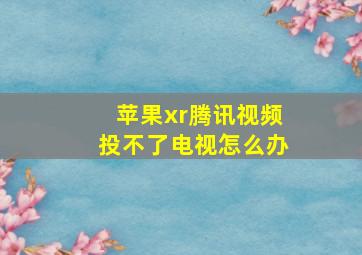 苹果xr腾讯视频投不了电视怎么办