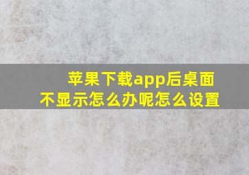 苹果下载app后桌面不显示怎么办呢怎么设置