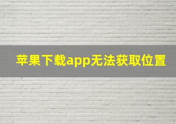 苹果下载app无法获取位置