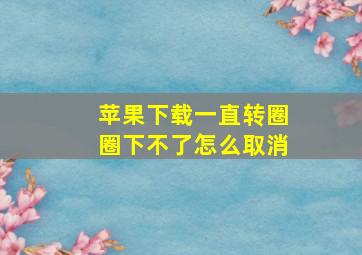 苹果下载一直转圈圈下不了怎么取消