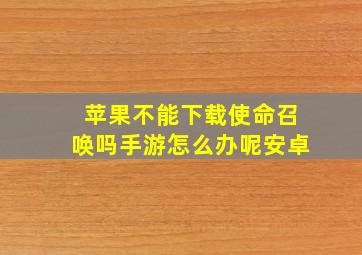 苹果不能下载使命召唤吗手游怎么办呢安卓