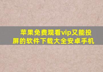 苹果免费观看vip又能投屏的软件下载大全安卓手机