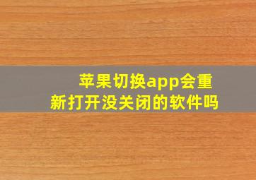 苹果切换app会重新打开没关闭的软件吗