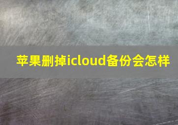 苹果删掉icloud备份会怎样