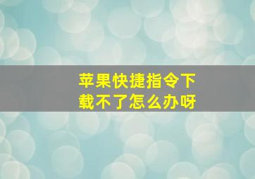 苹果快捷指令下载不了怎么办呀